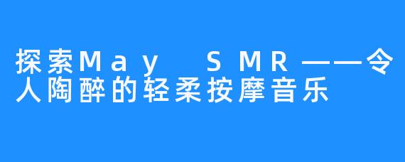 探索May SMR——令人陶醉的轻柔按摩音乐